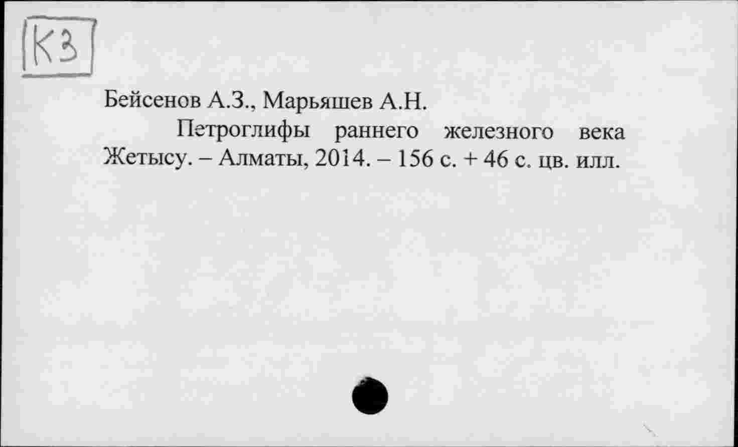 ﻿Ki
Бейсенов A.3., Марьяшев А.Н.
Петроглифы раннего железного века Жетысу. - Алматы, 2014. - 156 с. + 46 с. цв. илл.